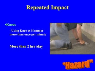 Repeated Impact
•Knees
–Using Knee as Hammer
more than once per minute
More than 2 hrs /day
 