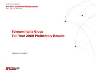 TELECOM ITALIA GROUP

Full Year 2009 Preliminary Results
Milan, February 25th, 2010




         Telecom Italia Group
         Full Year 2009 Preliminary Results



         FRANCO BERNABE’
 