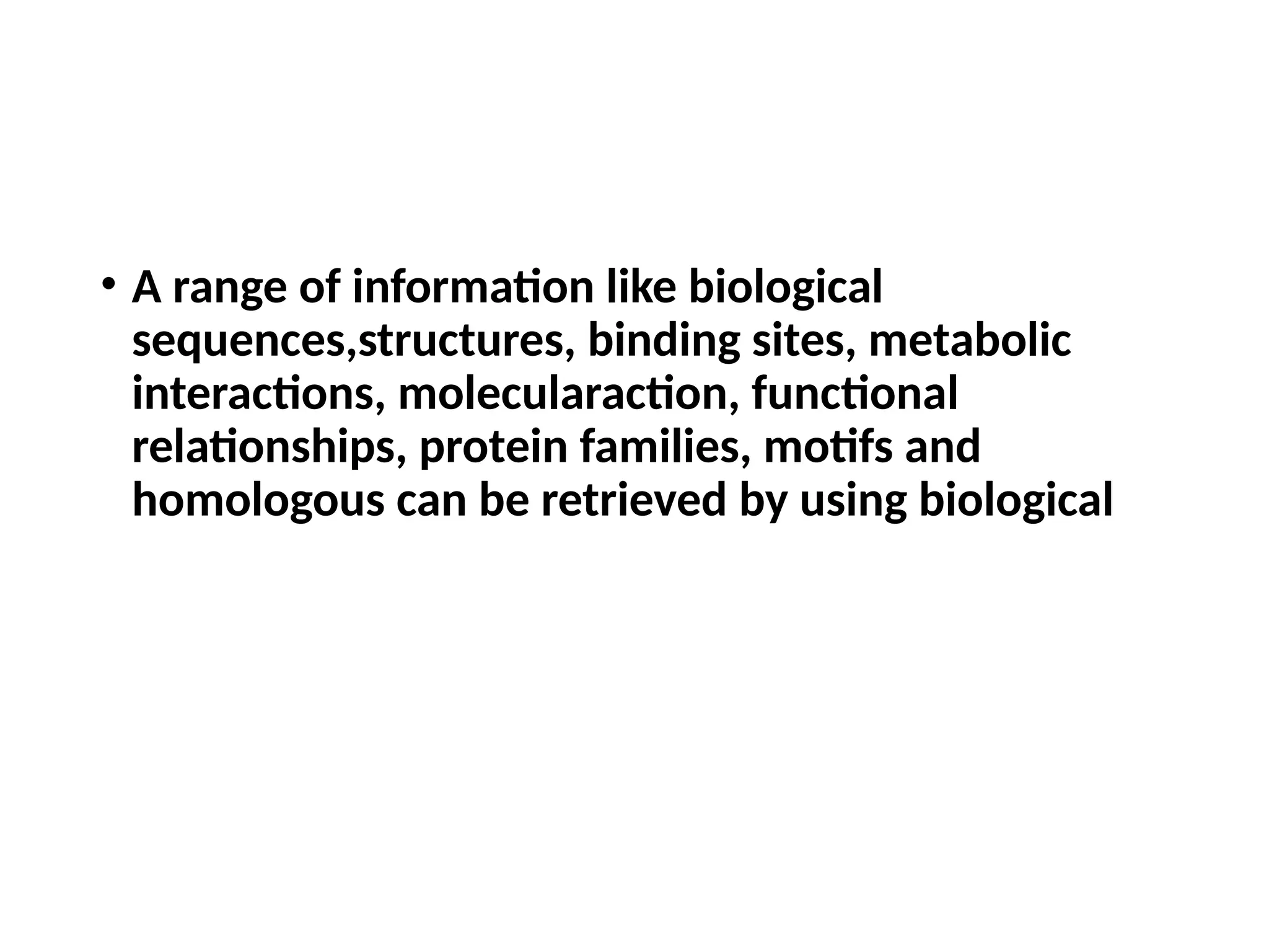 • A range of information like biological
sequences,structures, binding sites, metabolic
interactions, molecularaction, functional
relationships, protein families, motifs and
homologous can be retrieved by using biological
 