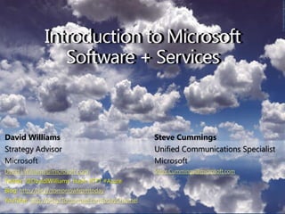 Introduction to Microsoft Software + Services Introduction to Microsoft Software + Services David Williams Strategy Advisor Microsoft David.i.Williams@microsoft.com Twitter: @DavidIWilliams  Hash: #TFT #Azure Blog: http://bit.ly/tomorrowfromtoday YouTube: http://bit.ly/TomorrowFromTodayChannel Steve Cummings Unified Communications Specialist Microsoft Steve.Cummings@microsoft.com 