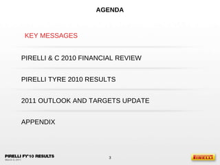 AGENDA KEY MESSAGES PIRELLI TYRE 2010 RESULTS APPENDIX PIRELLI & C 2010 FINANCIAL REVIEW 2011 OUTLOOK AND TARGETS UPDATE 