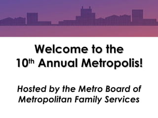 Welcome to the 10 th  Annual Metropolis! Hosted by the Metro Board of Metropolitan Family Services 