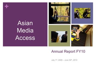 Asian Media Access Annual Report FY10 July 1st, 2009 – June 30th, 2010 