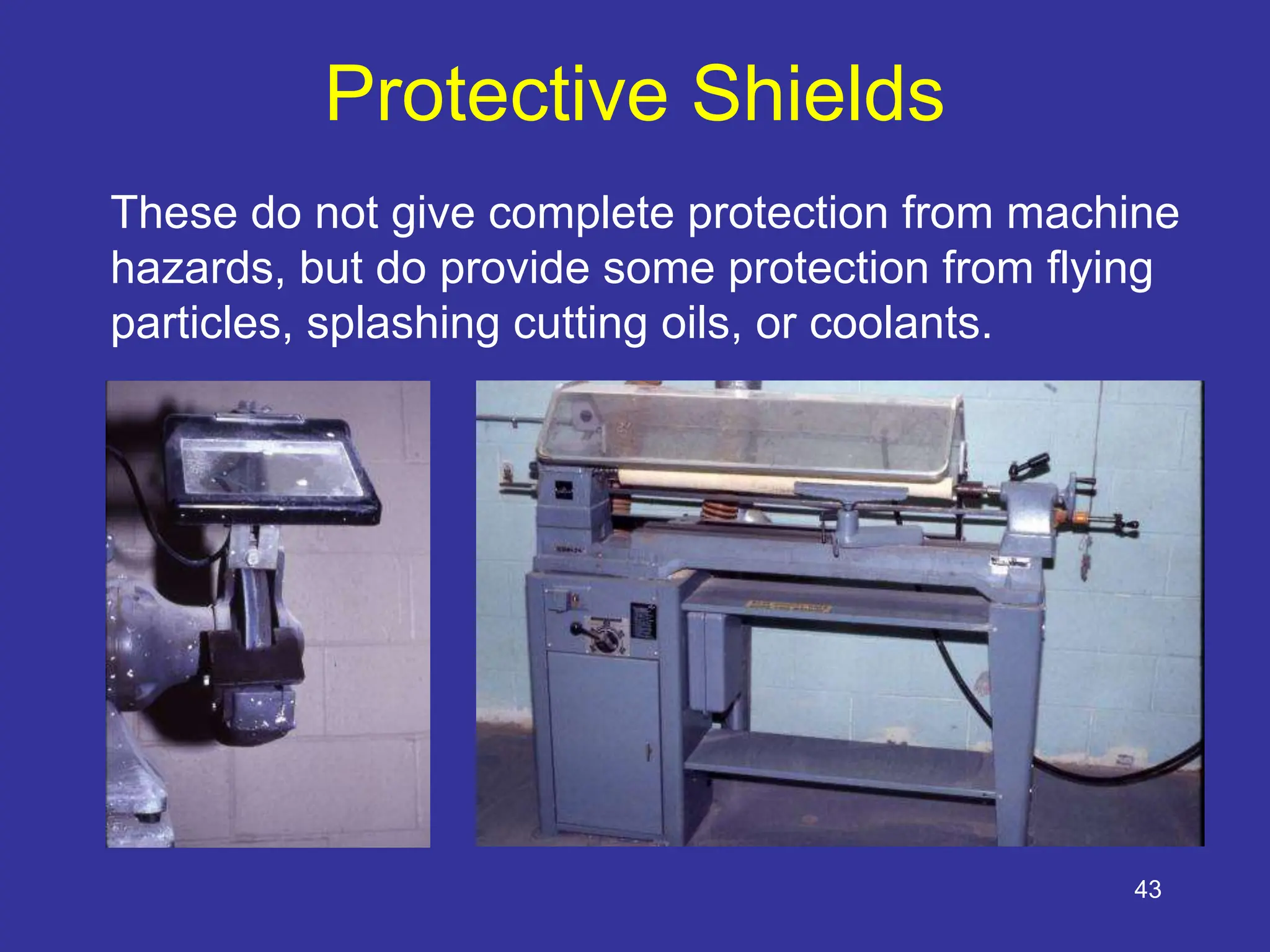 43
Protective Shields
These do not give complete protection from machine
hazards, but do provide some protection from flying
particles, splashing cutting oils, or coolants.
 
