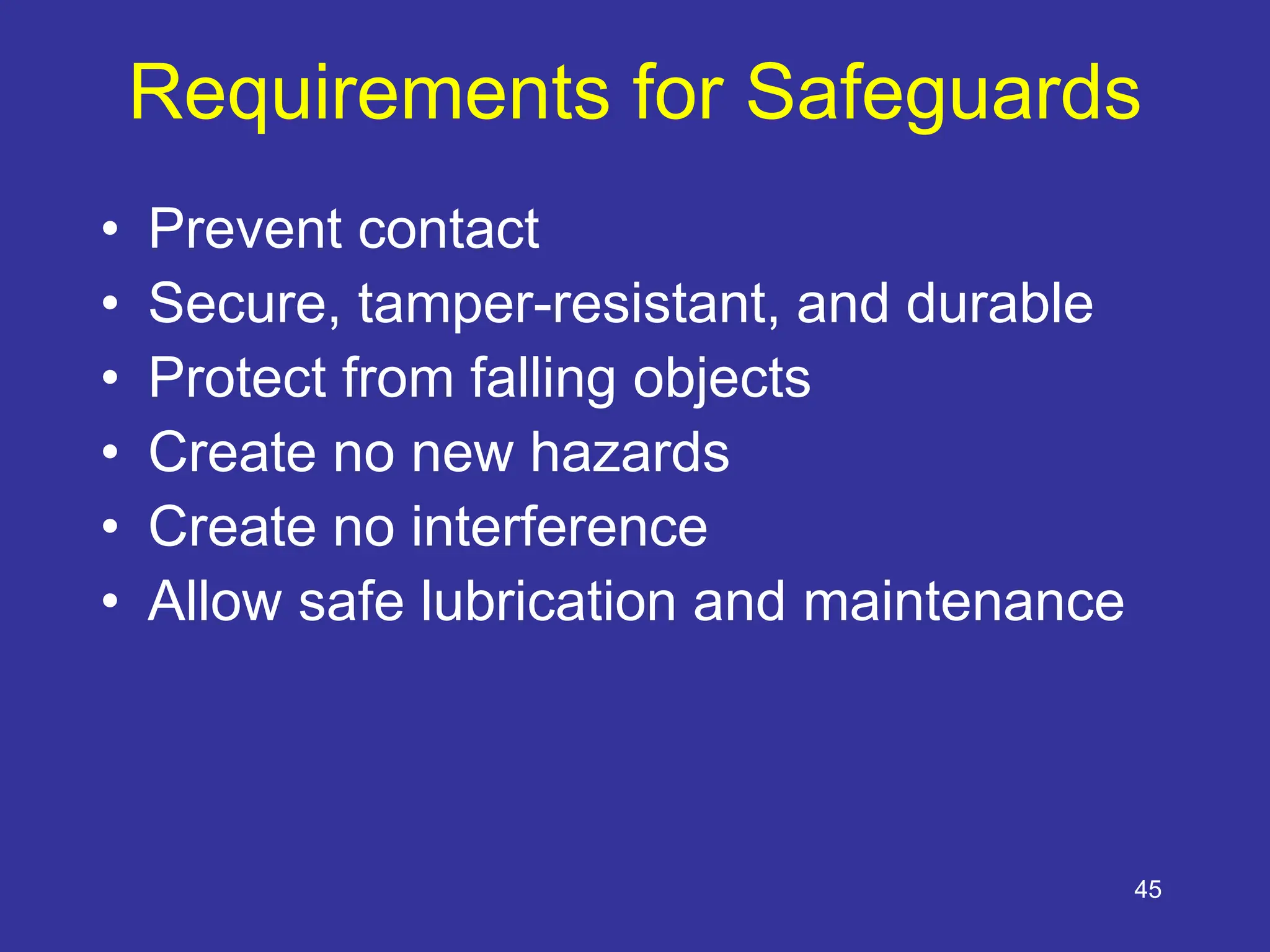 45
Requirements for Safeguards
• Prevent contact
• Secure, tamper-resistant, and durable
• Protect from falling objects
• Create no new hazards
• Create no interference
• Allow safe lubrication and maintenance
 