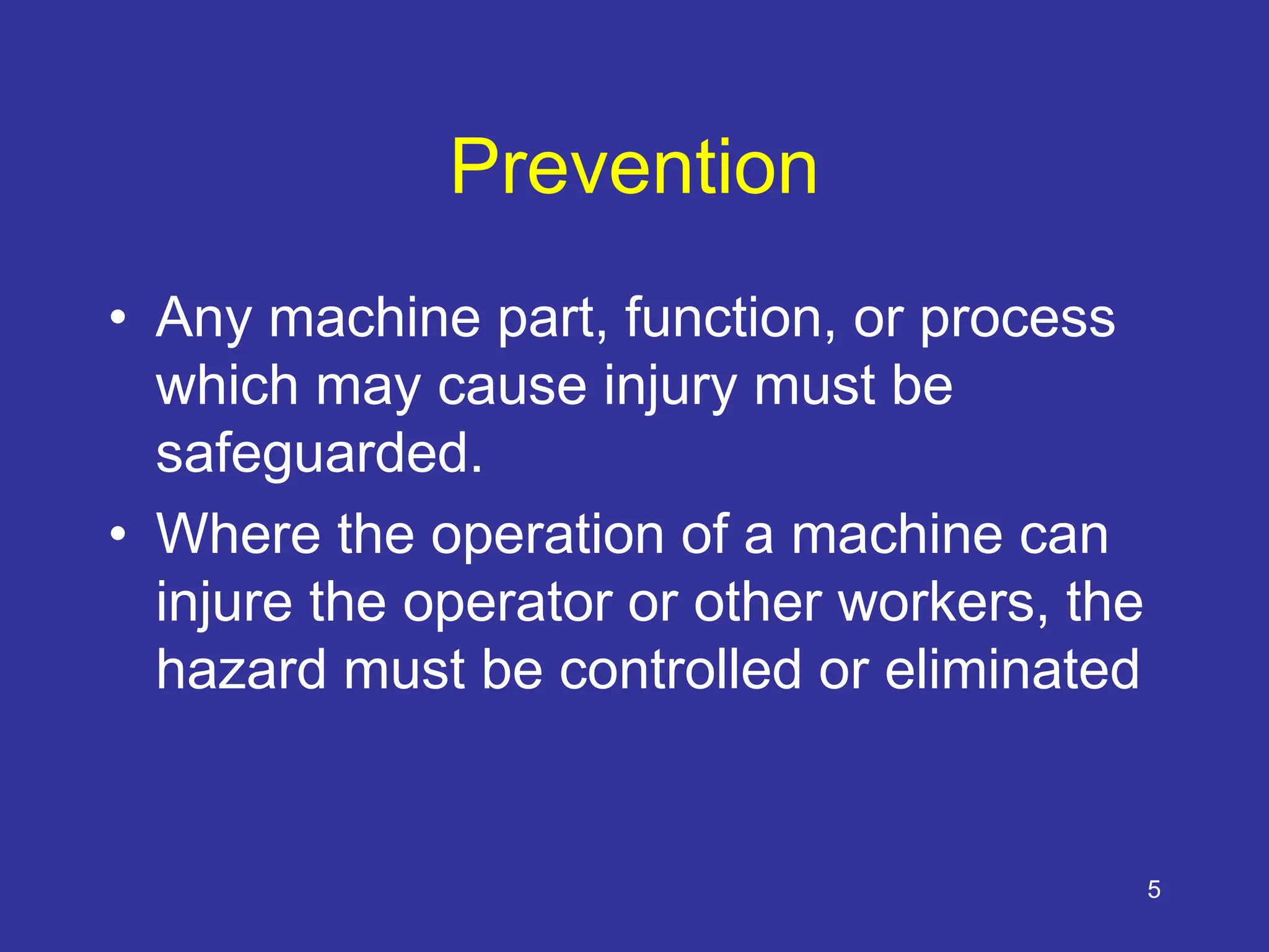 5
Prevention
• Any machine part, function, or process
which may cause injury must be
safeguarded.
• Where the operation of a machine can
injure the operator or other workers, the
hazard must be controlled or eliminated
 