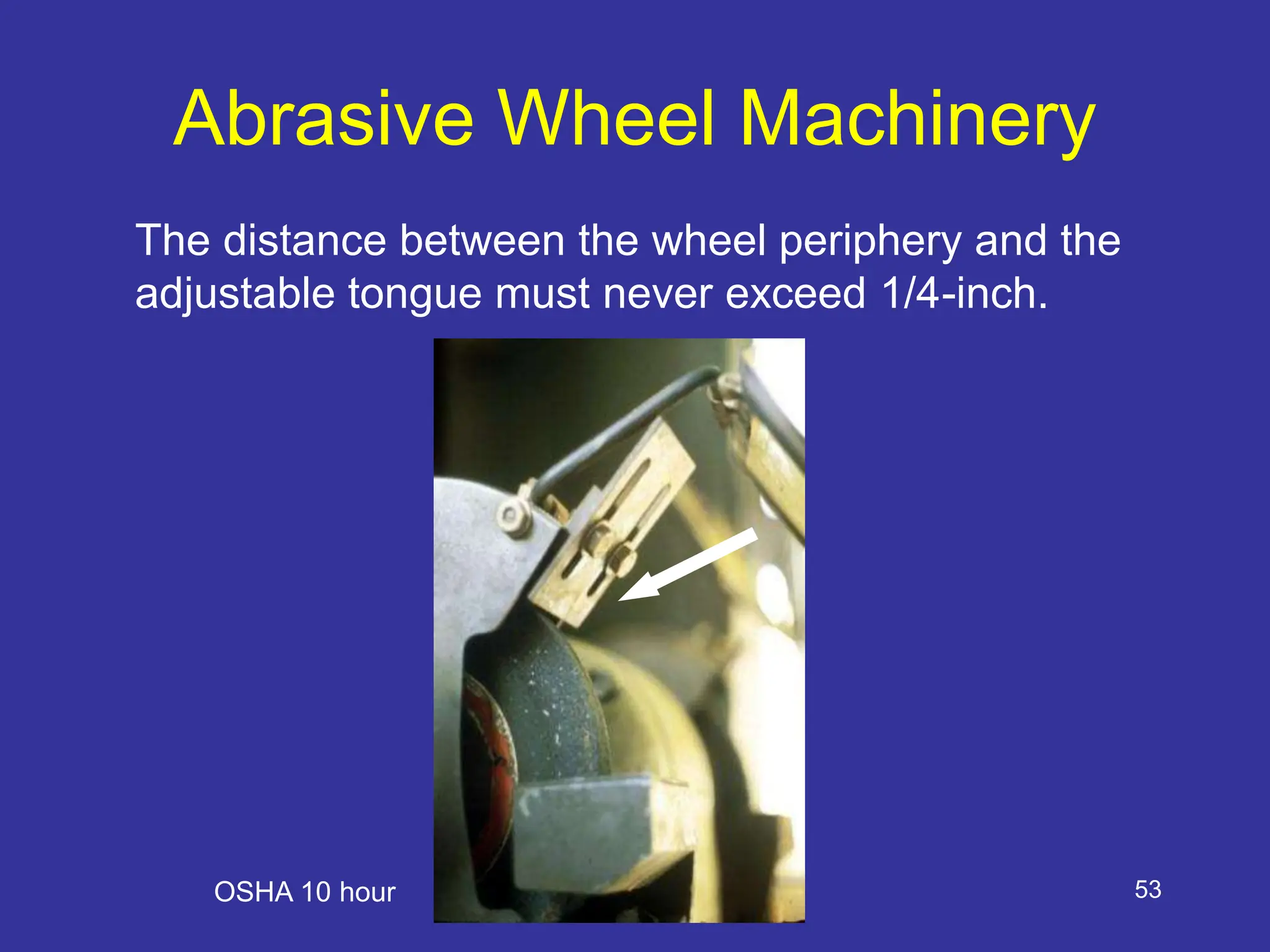 53
Abrasive Wheel Machinery
The distance between the wheel periphery and the
adjustable tongue must never exceed 1/4-inch.
OSHA 10 hour
 