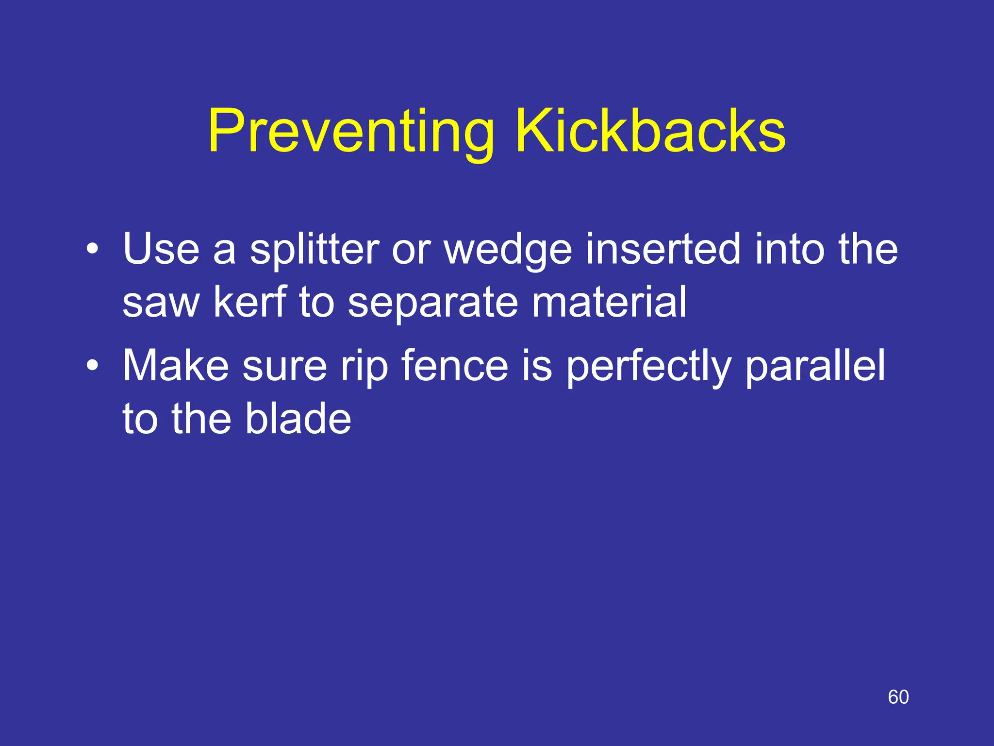60
Preventing Kickbacks
• Use a splitter or wedge inserted into the
saw kerf to separate material
• Make sure rip fence is perfectly parallel
to the blade
 