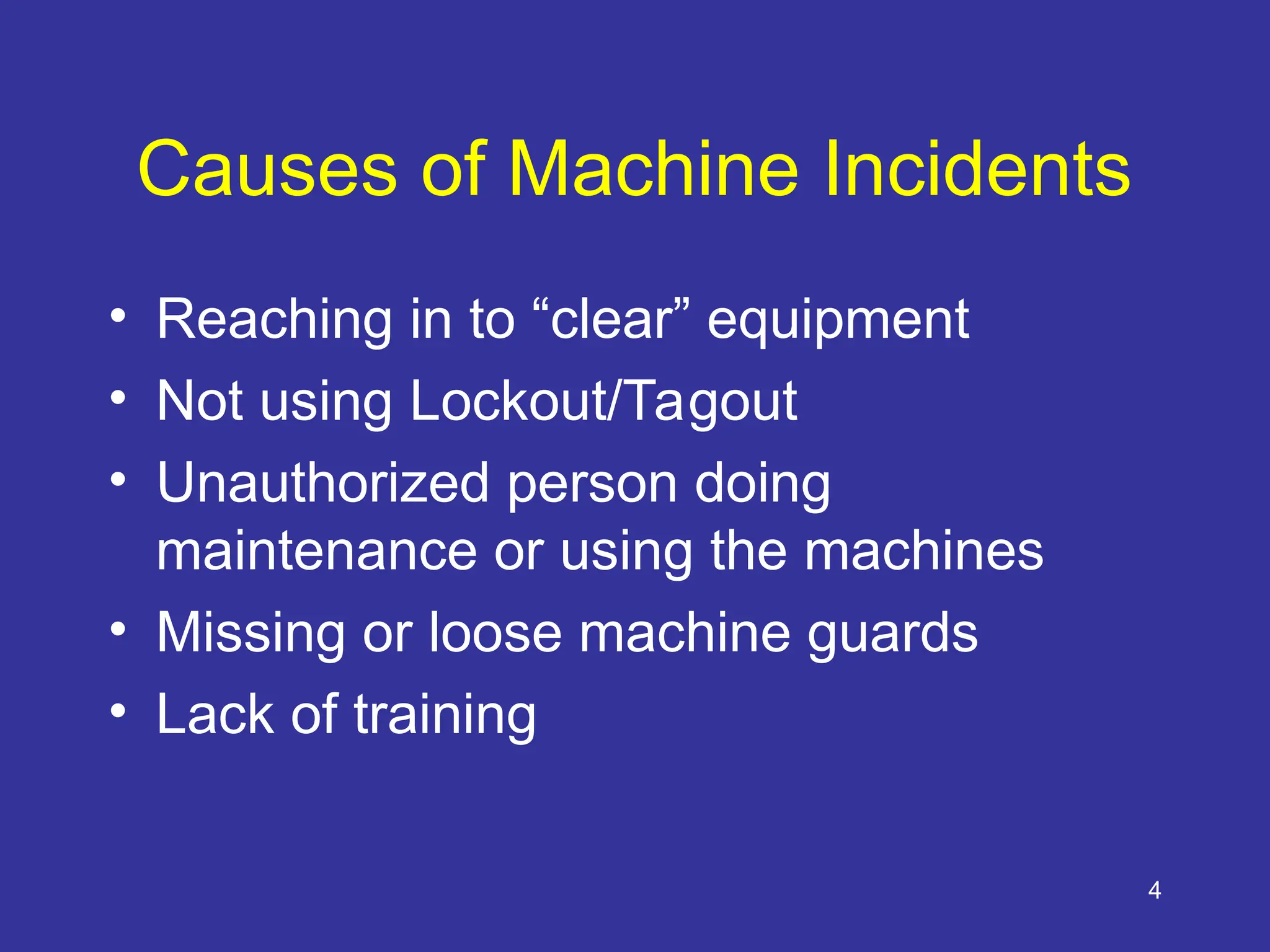 4
Causes of Machine Incidents
• Reaching in to “clear” equipment
• Not using Lockout/Tagout
• Unauthorized person doing
maintenance or using the machines
• Missing or loose machine guards
• Lack of training
 