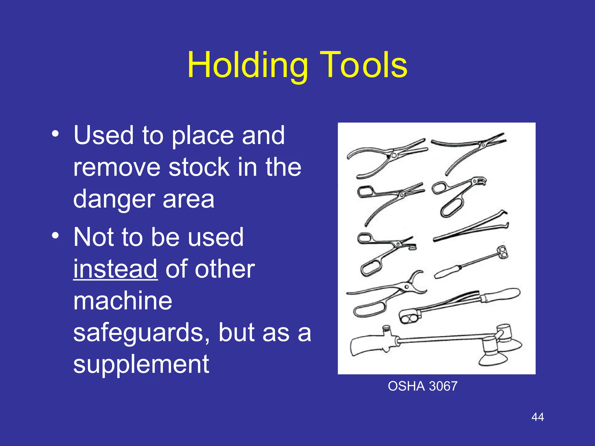 44
Holding Tools
• Used to place and
remove stock in the
danger area
• Not to be used
instead of other
machine
safeguards, but as a
supplement
OSHA 3067
 