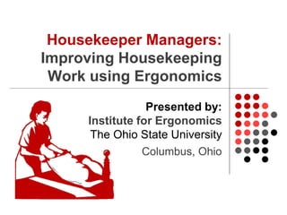 Housekeeper Managers:
Improving Housekeeping
Work using Ergonomics
Presented by:
Institute for Ergonomics
The Ohio State University
Columbus, Ohio
 