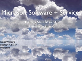 Microsoft Software + Services
                   Getting Started in S+S
                    Business Scenarios



David Williams
Strategy Advisor
Microsoft
 