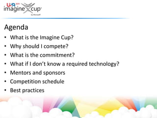AgendaWhat is the Imagine Cup?Why should I compete?What is the commitment?What if I don’t know a required technology?Mentors and sponsorsCompetition scheduleBest practices