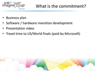 What is the commitment?Business planSoftware / hardware invention developmentPresentation videoTravel time to US/World finals (paid by Microsoft)