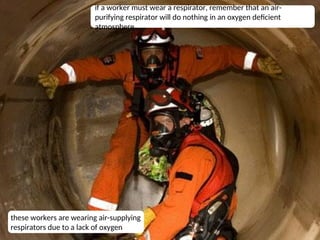 13
if a worker must wear a respirator, remember that an air-
purifying respirator will do nothing in an oxygen deficient
atmosphere
these workers are wearing air-supplying
respirators due to a lack of oxygen
 