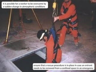 18
it is possible for a worker to be overcome by
a sudden change in atmospheric conditions
ensure that a rescue procedure is in place in case an entrant
needs to be removed from a confined space in an emergency
 