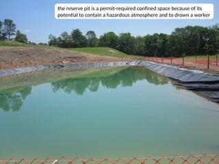 19
the reserve pit is a permit-required confined space because of its
potential to contain a hazardous atmosphere and to drown a worker
 