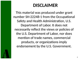 2
DISCLAIMER
This material was produced under grant
number SH-22248-1 from the Occupational
Safety and Health Administration, U.S.
Department of Labor. It does not
necessarily reflect the views or policies of
the U.S. Department of Labor, nor does
mention of trade names, commercial
products, or organizations imply
endorsement by the U.S. Government.
 