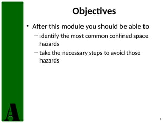 3
Objectives
• After this module you should be able to
– identify the most common confined space
hazards
– take the necessary steps to avoid those
hazards
 