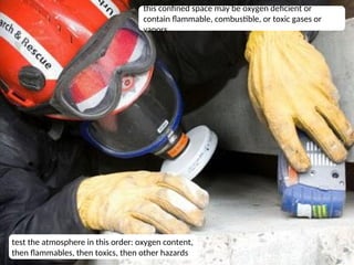 8
this confined space may be oxygen deficient or
contain flammable, combustible, or toxic gases or
vapors
test the atmosphere in this order: oxygen content,
then flammables, then toxics, then other hazards
 