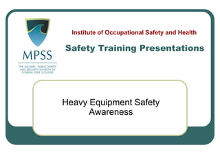 Heavy Equipment Safety
Awareness
Safety Training Presentations
Institute of Occupational Safety and Health
 