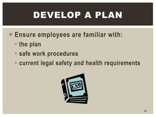  Ensure employees are familiar with:
 the plan
 safe work procedures
 current legal safety and health requirements
22
...