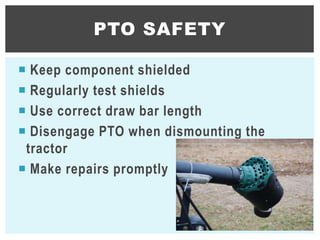  Keep component shielded
 Regularly test shields
 Use correct draw bar length
 Disengage PTO when dismounting the
tractor
 Make repairs promptly
PTO SAFETY
17
 