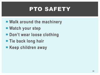  Walk around the machinery
 Watch your step
 Don’t wear loose clothing
 Tie back long hair
 Keep children away
PTO SAFETY
18
 