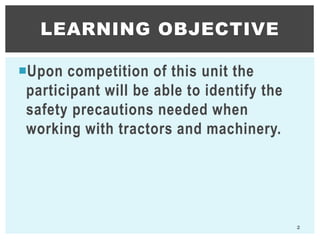 Upon competition of this unit the
participant will be able to identify the
safety precautions needed when
working with tractors and machinery.
LEARNING OBJECTIVE
2
 