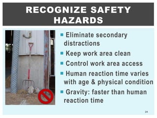 24
RECOGNIZE SAFETY
HAZARDS
 Eliminate secondary
distractions
 Keep work area clean
 Control work area access
 Human reaction time varies
with age & physical condition
 Gravity: faster than human
reaction time
 