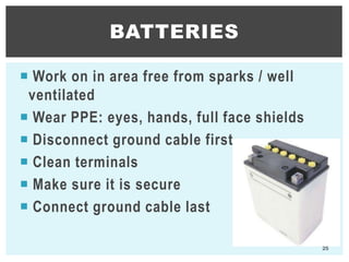  Work on in area free from sparks / well
ventilated
 Wear PPE: eyes, hands, full face shields
 Disconnect ground cable first
 Clean terminals
 Make sure it is secure
 Connect ground cable last
BATTERIES
25
 