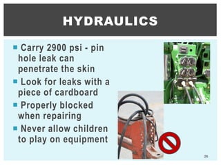  Carry 2900 psi - pin
hole leak can
penetrate the skin
 Look for leaks with a
piece of cardboard
 Properly blocked
when repairing
 Never allow children
to play on equipment
26
HYDRAULICS
 