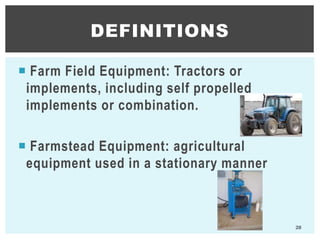  Farm Field Equipment: Tractors or
implements, including self propelled
implements or combination.
 Farmstead Equipment: agricultural
equipment used in a stationary manner
DEFINITIONS
28
 