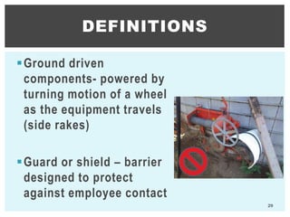 Ground driven
components- powered by
turning motion of a wheel
as the equipment travels
(side rakes)
Guard or shield – barrier
designed to protect
against employee contact
DEFINITIONS
29
 
