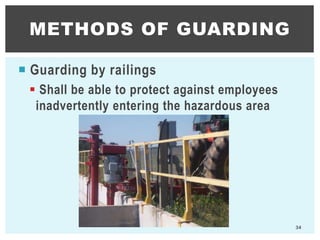  Guarding by railings
 Shall be able to protect against employees
inadvertently entering the hazardous area
METHODS OF GUARDING
34
 