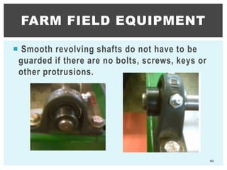  Smooth revolving shafts do not have to be
guarded if there are no bolts, screws, keys or
other protrusions.
FARM FIELD EQUIPMENT
40
 
