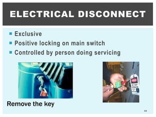  Exclusive
 Positive locking on main switch
 Controlled by person doing servicing
ELECTRICAL DISCONNECT
44
Remove the key
 