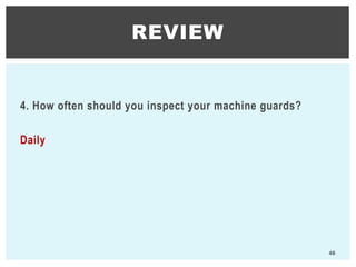 4. How often should you inspect your machine guards?
Daily
REVIEW
48
 