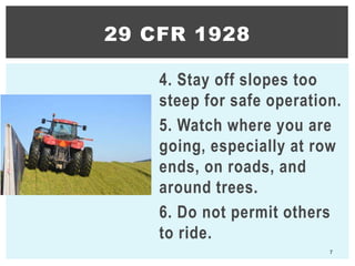 4. Stay off slopes too
steep for safe operation.
5. Watch where you are
going, especially at row
ends, on roads, and
around trees.
6. Do not permit others
to ride.
7
29 CFR 1928
 