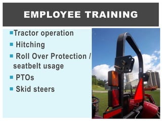 Tractor operation
 Hitching
 Roll Over Protection /
seatbelt usage
 PTOs
 Skid steers
EMPLOYEE TRAINING
9
 