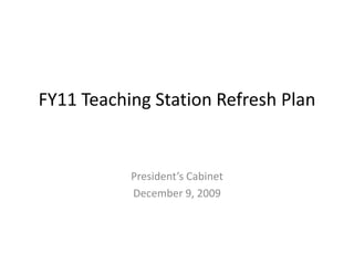 FY11 Teaching Station Refresh Plan President’s Cabinet December 9, 2009 