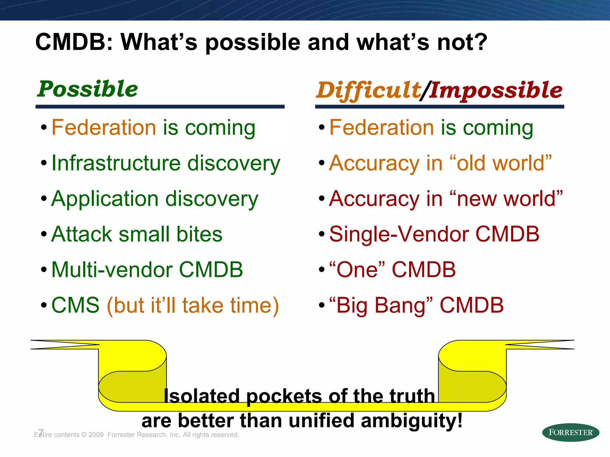 CMDB: What’s possible and what’s not? Federation  is coming Infrastructure discovery Application discovery Attack small bites Multi-vendor CMDB CMS  (but it’ll take time) Federation  is coming Accuracy in “old world” Accuracy in “new world” Single-Vendor CMDB “ One” CMDB “ Big Bang” CMDB Possible Difficult / Impossible Isolated pockets of the truth  are better than unified ambiguity! 