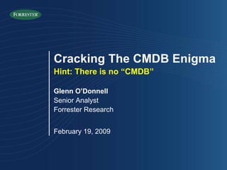 Glenn O’Donnell Senior Analyst Forrester Research February 19, 2009 Cracking The CMDB Enigma Hint: There is no “CMDB” 
