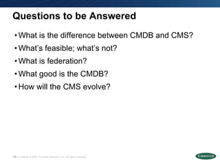 Questions to be Answered What is the difference between CMDB and CMS? What’s feasible; what’s not?  What is federation? What good is the CMDB?  How will the CMS evolve? 
