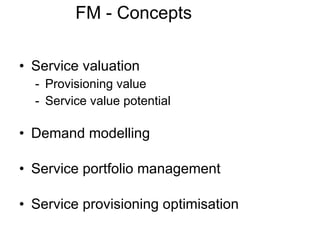 FM - Concepts Service valuation - Provisioning value - Service value potential Demand modelling Service portfolio management Service provisioning optimisation 