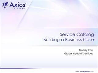 Service Catalog Building a Business Case Barclay Rae Global Head of Services 