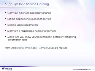 5 Top Tips for a Service Catalog <ul><li>Carry out a Service Catalog workshop </li></ul><ul><li>List the dependencies of e...