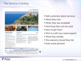 The Service Catalog <ul><li>It tells customers about services: </li></ul><ul><li>What they cost </li></ul><ul><li>When the...
