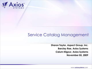 Sharon Taylor, Aspect Group, Inc. Barclay Rae, Axios Systems Calum Kilgour, Axios Systems November 05, 2009 Service Catalog Management 