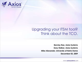 Upgrading your ITSM tool? Think about the TCO. Barclay Rae, Axios Systems Gary Stalker, Axios Systems Mike Alexander, University of Notre Dame December 03, 2009 